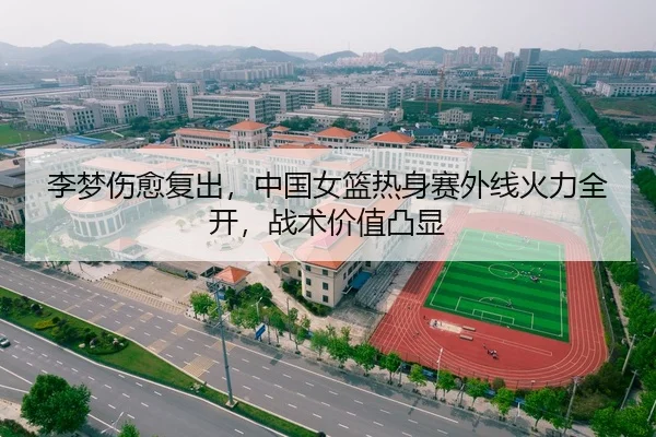 李梦伤愈复出，中国女篮热身赛外线火力全开，战术价值凸显