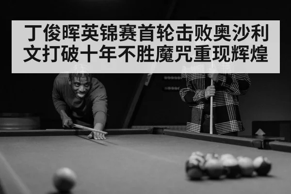 丁俊晖英锦赛首轮击败奥沙利文打破十年不胜魔咒重现辉煌