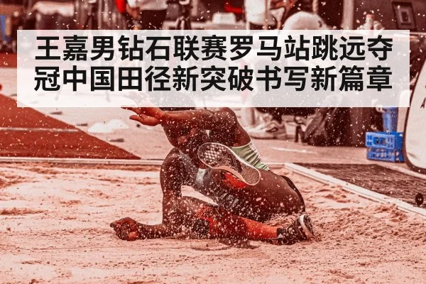 王嘉男钻石联赛罗马站跳远夺冠中国田径新突破书写新篇章