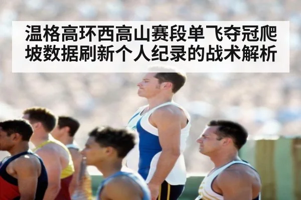 温格高环西高山赛段单飞夺冠爬坡数据刷新个人纪录的战术解析