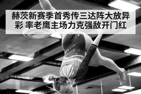 赫茨新赛季首秀传三达阵大放异彩 率老鹰主场力克强敌开门红