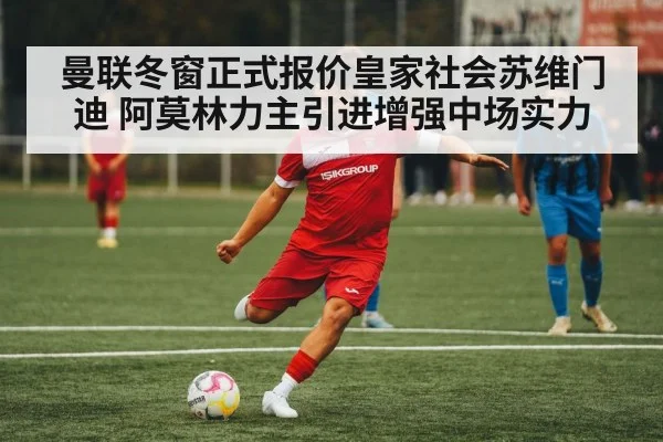 曼联冬窗正式报价皇家社会苏维门迪 阿莫林力主引进增强中场实力